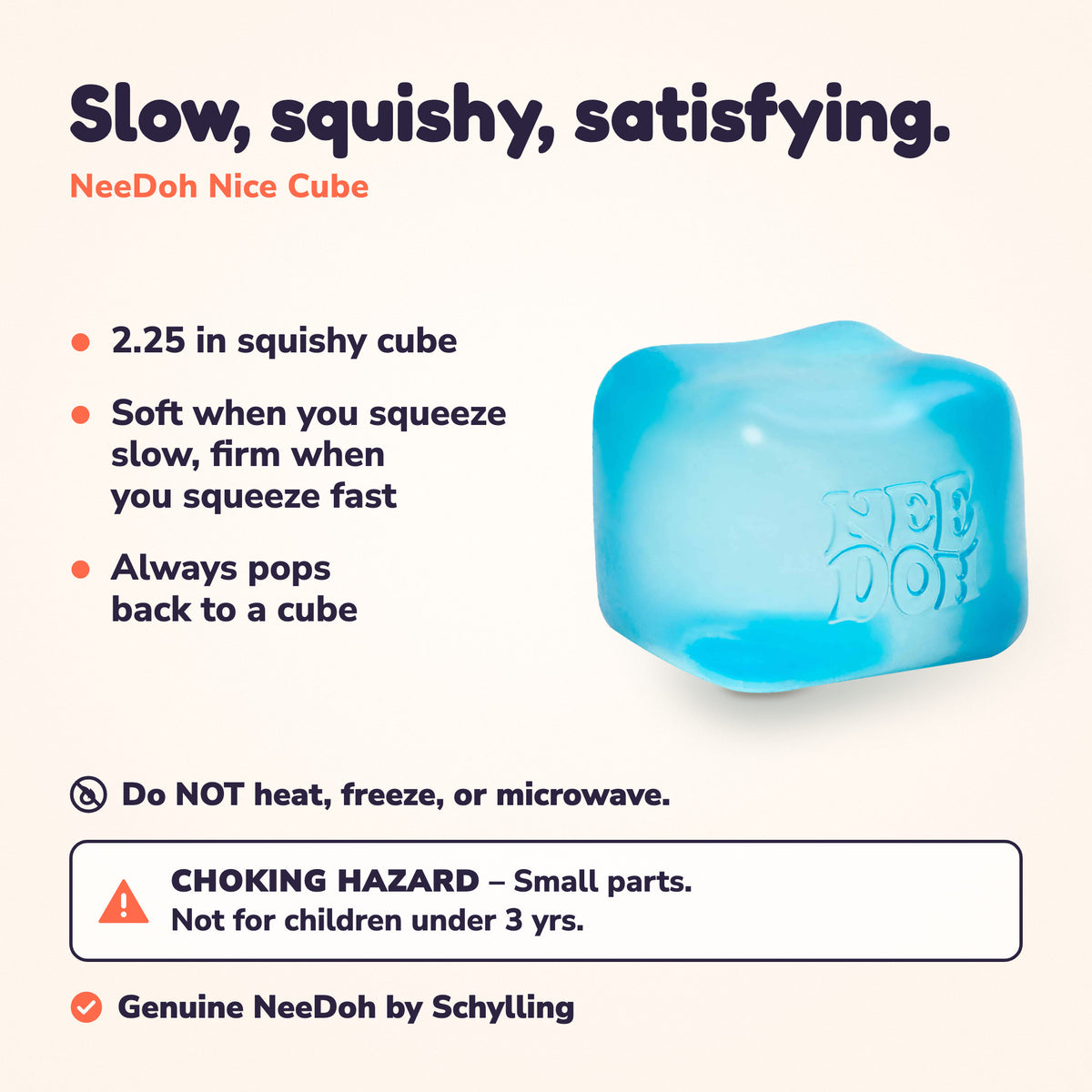 Nice Cube info card: 2.25 in squishy cube, soft when squeezed slowly, firm when squeezed fast, pops back to a cube. Do not heat, freeze or microwave. Choking hazard: small parts, not for children under 3. Genuine NeeDoh by Schylling.